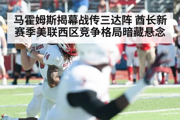 马霍姆斯揭幕战传三达阵 酋长新赛季美联西区竞争格局暗藏悬念